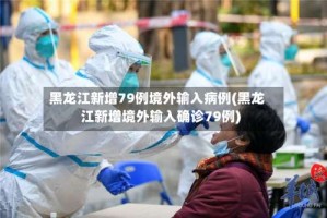 黑龙江新增79例境外输入病例(黑龙江新增境外输入确诊79例)
