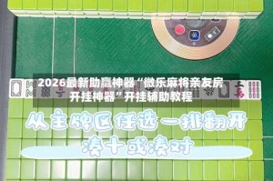 2026最新助赢神器“微乐麻将亲友房开挂神器”开挂辅助教程