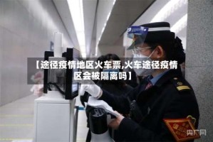 【途径疫情地区火车票,火车途径疫情区会被隔离吗】