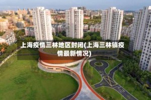 上海疫情三林地区封闭(上海三林镇疫情最新情况)