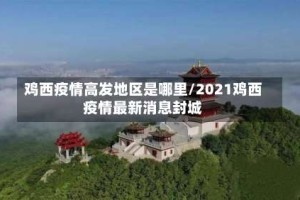 鸡西疫情高发地区是哪里/2021鸡西疫情最新消息封城