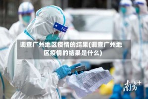 调查广州地区疫情的结果(调查广州地区疫情的结果是什么)