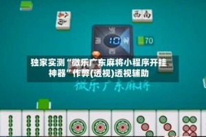独家实测“微乐广东麻将小程序开挂神器”作弊(透视)透视辅助