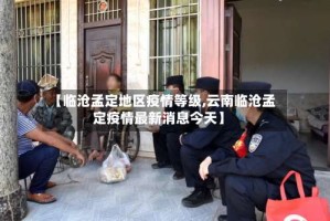 【临沧孟定地区疫情等级,云南临沧孟定疫情最新消息今天】