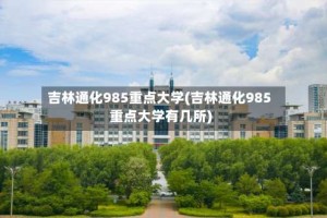 吉林通化985重点大学(吉林通化985重点大学有几所)