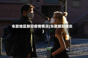 东欧地区新冠疫情情况(东欧新冠肺炎)