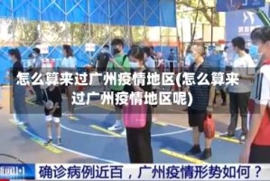 怎么算来过广州疫情地区(怎么算来过广州疫情地区呢)
