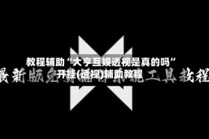 教程辅助“大亨互娱透视是真的吗”开挂(透视)辅助教程