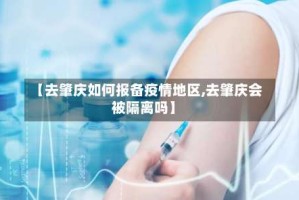 【去肇庆如何报备疫情地区,去肇庆会被隔离吗】