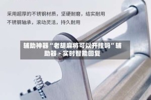 辅助神器“老胡麻将可以开挂吗”辅助器 - 实时智能回复