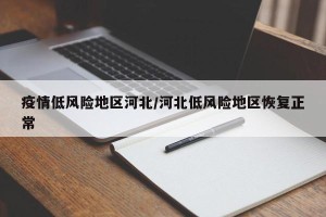 疫情低风险地区河北/河北低风险地区恢复正常