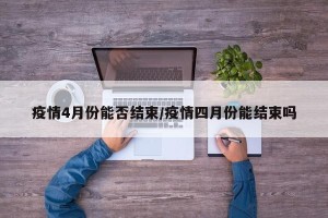 疫情4月份能否结束／疫情四月份能结束吗