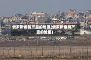 俄罗斯疫情严重的地区(俄罗斯疫情严重的地区)