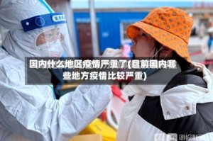 国内什么地区疫情严重了(目前国内哪些地方疫情比较严重)