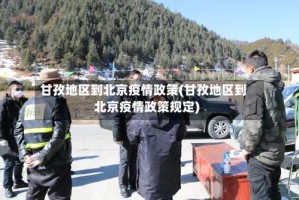 甘孜地区到北京疫情政策(甘孜地区到北京疫情政策规定)