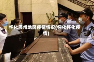 怀化辰州地区疫情情况(怀化怀化疫情)