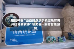 辅助神器“山西扣点点手机微乐麻将开挂免费软件”辅助器 - 实时智能回复