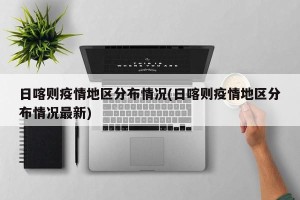日喀则疫情地区分布情况(日喀则疫情地区分布情况最新)