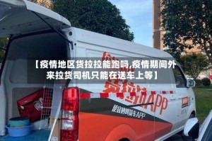 【疫情地区货拉拉能跑吗,疫情期间外来拉货司机只能在送车上等】