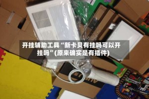 开挂辅助工具“新卡贝有挂吗可以开挂吗”(原来确实是有插件)