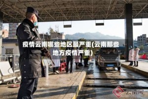疫情云南哪些地区最严重(云南那些地方疫情严重)