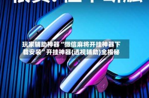 玩家辅助神器“微信麻将开挂神器下载安装”开挂神器{透视辅助}全揭秘