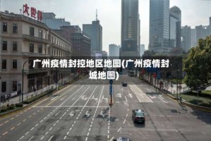广州疫情封控地区地图(广州疫情封城地图)