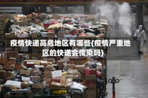 疫情快递高危地区有哪些(疫情严重地区的快递会传染吗)