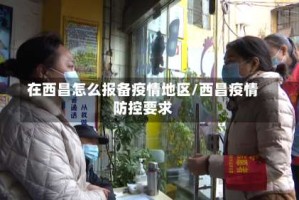 在西昌怎么报备疫情地区/西昌疫情防控要求