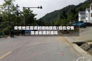 疫情地区国道封闭吗现在/现在疫情国道省道封道吗