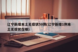 辽宁新增本土无症状50例(辽宁新增1例本土无症状在哪)
