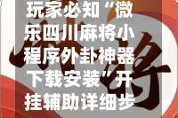 玩家必知“微乐四川麻将小程序外卦神器下载安装”开挂辅助详细步骤