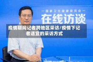 疫情期间记者跨地区采访/疫情下记者适宜的采访方式