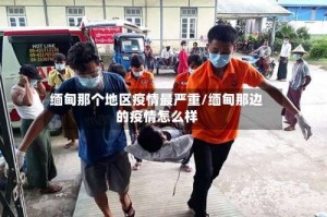 缅甸那个地区疫情最严重/缅甸那边的疫情怎么样