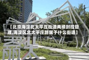 【北京海淀北太平庄街道两楼封控管理,海淀区北太平庄路属于什么街道】