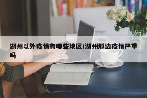湖州以外疫情有哪些地区/湖州那边疫情严重吗