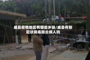 威县疫情地区有哪些乡镇/威县有新冠状病毒肺炎病人吗