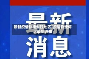 最新疫情物流封控地区/疫情物流停运最新通知