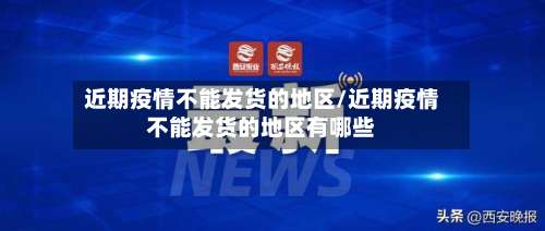近期疫情不能发货的地区/近期疫情不能发货的地区有哪些-第2张图片