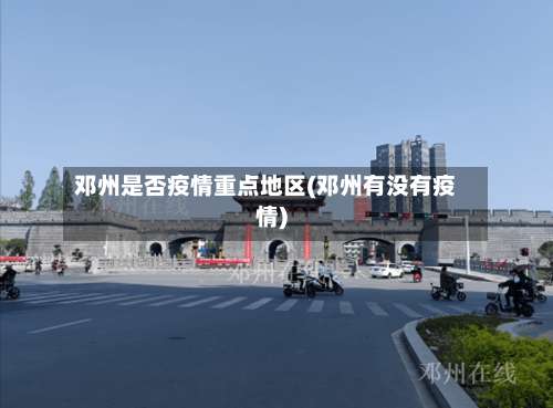 邓州是否疫情重点地区(邓州有没有疫情)-第2张图片