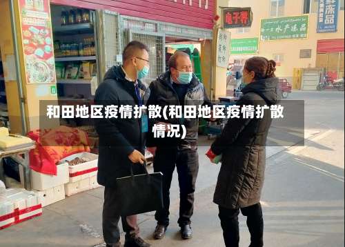 和田地区疫情扩散(和田地区疫情扩散情况)-第3张图片