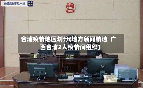 合浦疫情地区划分(地方新闻精选  广西合浦2人疫情间组织)-第2张图片