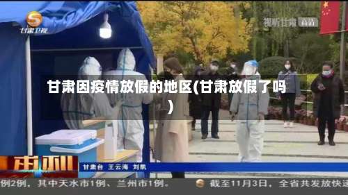 甘肃因疫情放假的地区(甘肃放假了吗)-第1张图片