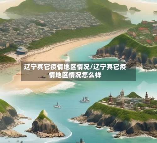 辽宁其它疫情地区情况/辽宁其它疫情地区情况怎么样-第1张图片