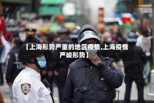 【上海形势严重的地区疫情,上海疫情严峻形势】-第1张图片