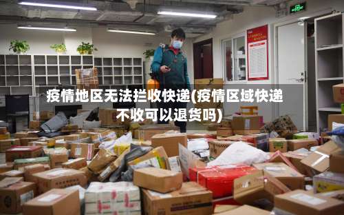 疫情地区无法拦收快递(疫情区域快递不收可以退货吗)-第1张图片