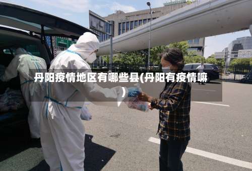 丹阳疫情地区有哪些县(丹阳有疫情嘛)-第2张图片