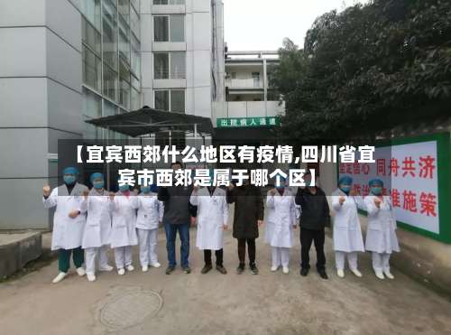 【宜宾西郊什么地区有疫情,四川省宜宾市西郊是属于哪个区】-第2张图片