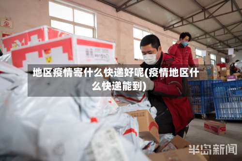 地区疫情寄什么快递好呢(疫情地区什么快递能到)-第2张图片