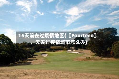 15天前去过疫情地区(〖Fourteen〗、天去过疫情城市怎么办)-第3张图片